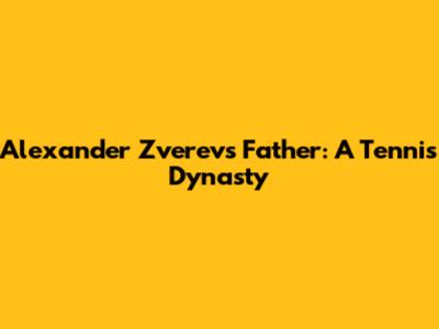 Alexander Zverev's Father: A Tennis Dynasty