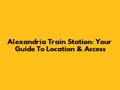 Alexandria Train Station: Your Guide To Location & Access