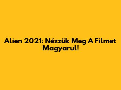 Alien 2021: Nézzük Meg A Filmet Magyarul!