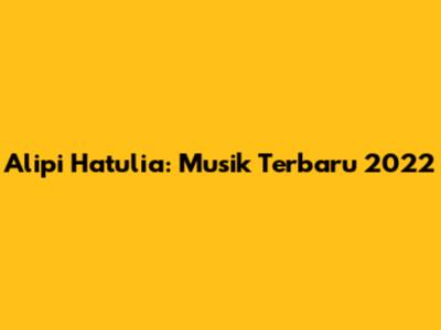 Alipi Hatulia: Musik Terbaru 2022