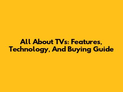 All About TVs: Features, Technology, And Buying Guide