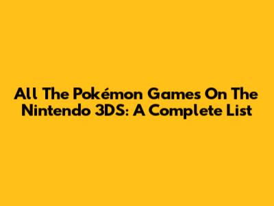 All The Pokémon Games On The Nintendo 3DS: A Complete List