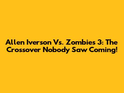 Allen Iverson Vs. Zombies 3: The Crossover Nobody Saw Coming!