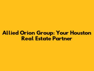 Allied Orion Group: Your Houston Real Estate Partner