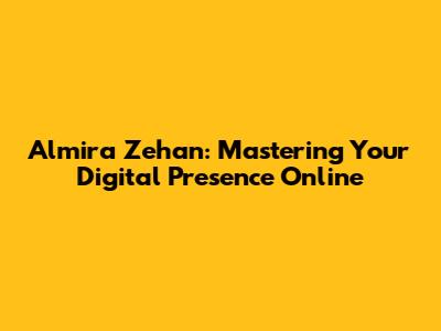 Almira Zehan: Mastering Your Digital Presence Online