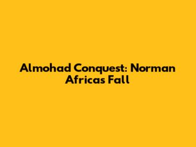 Almohad Conquest: Norman Africa's Fall