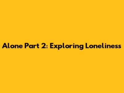 Alone Part 2: Exploring Loneliness