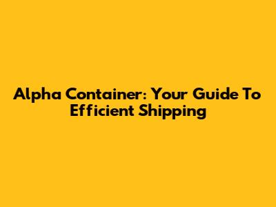 Alpha Container: Your Guide To Efficient Shipping
