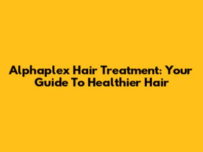 Alphaplex Hair Treatment: Your Guide To Healthier Hair
