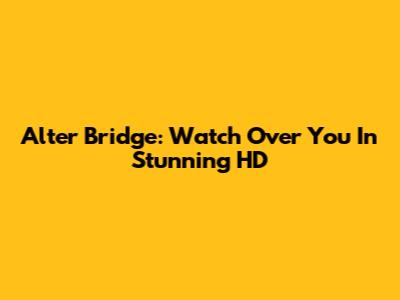 Alter Bridge: Watch Over You In Stunning HD