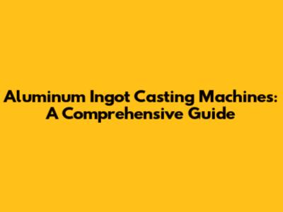 Aluminum Ingot Casting Machines: A Comprehensive Guide