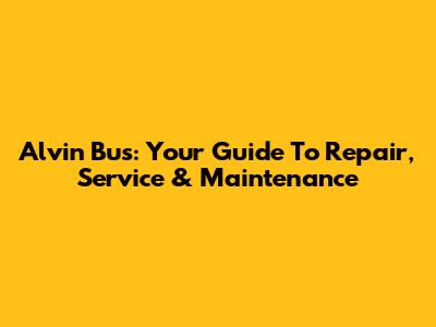 Alvin Bus: Your Guide To Repair, Service & Maintenance
