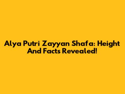 Alya Putri Zayyan Shafa: Height And Facts Revealed!