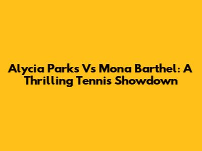 Alycia Parks Vs Mona Barthel: A Thrilling Tennis Showdown