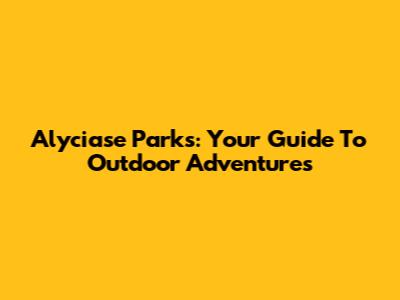 Alyciase Parks: Your Guide To Outdoor Adventures