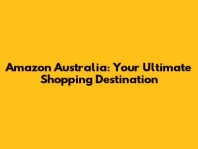 Amazon Australia: Your Ultimate Shopping Destination