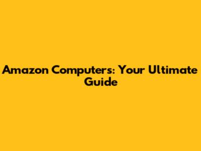 Amazon Computers: Your Ultimate Guide