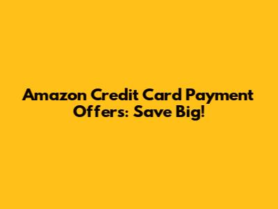 Amazon Credit Card Payment Offers: Save Big!