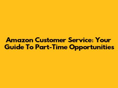 Amazon Customer Service: Your Guide To Part-Time Opportunities