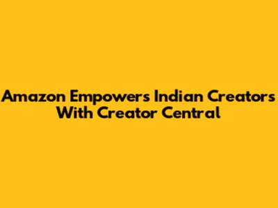 Amazon Empowers Indian Creators With Creator Central