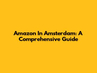 Amazon In Amsterdam: A Comprehensive Guide