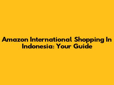Amazon International Shopping In Indonesia: Your Guide