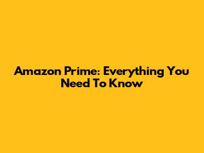 Amazon Prime: Everything You Need To Know