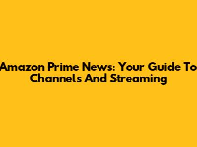 Amazon Prime News: Your Guide To Channels And Streaming