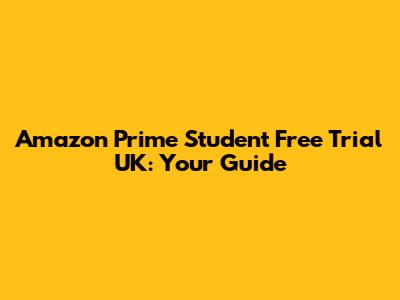 Amazon Prime Student Free Trial UK: Your Guide