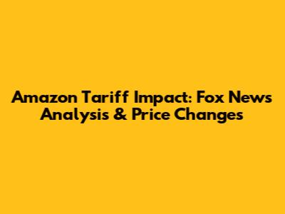 Amazon Tariff Impact: Fox News Analysis & Price Changes