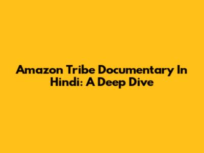 Amazon Tribe Documentary In Hindi: A Deep Dive