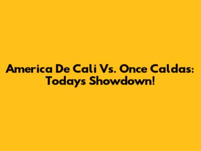 America De Cali Vs. Once Caldas: Today's Showdown!