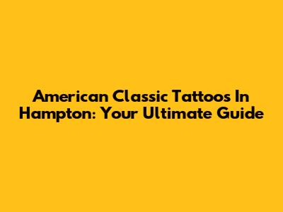 American Classic Tattoos In Hampton: Your Ultimate Guide