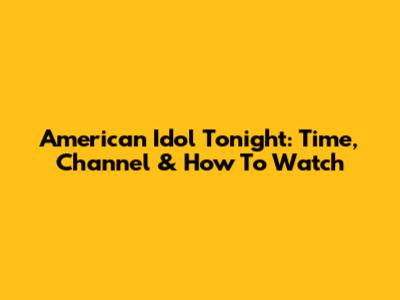 American Idol Tonight: Time, Channel & How To Watch