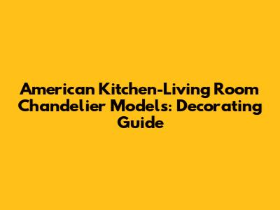 American Kitchen-Living Room Chandelier Models: Decorating Guide
