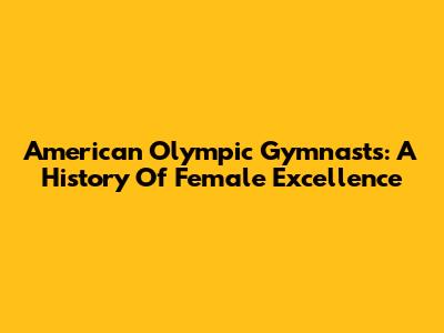 American Olympic Gymnasts: A History Of Female Excellence