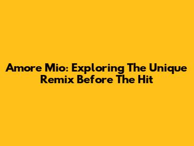 Amore Mio: Exploring The Unique Remix Before The Hit