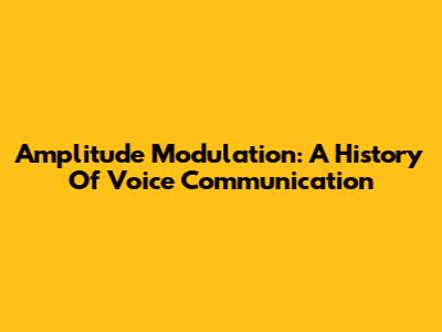 Amplitude Modulation: A History Of Voice Communication
