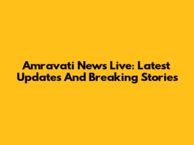 Amravati News Live: Latest Updates And Breaking Stories