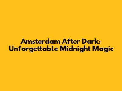 Amsterdam After Dark: Unforgettable Midnight Magic