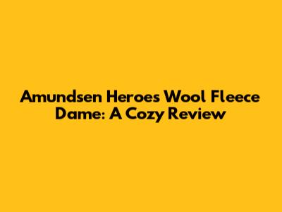 Amundsen Heroes Wool Fleece Dame: A Cozy Review