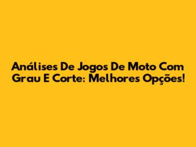 Análises De Jogos De Moto Com Grau E Corte: Melhores Opções!