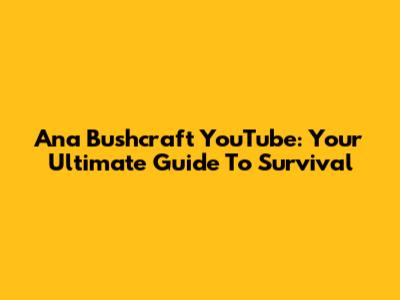 Ana Bushcraft YouTube: Your Ultimate Guide To Survival