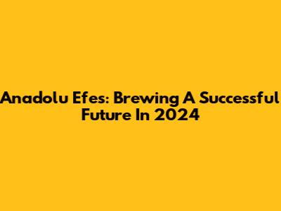 Anadolu Efes: Brewing A Successful Future In 2024