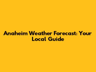 Anaheim Weather Forecast: Your Local Guide