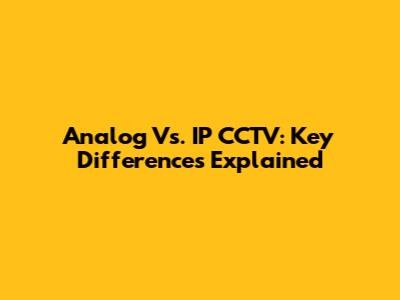 Analog Vs. IP CCTV: Key Differences Explained