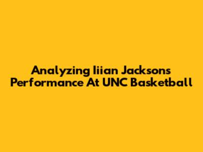 Analyzing Iiian Jackson's Performance At UNC Basketball
