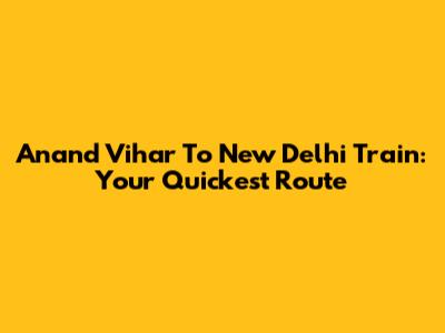 Anand Vihar To New Delhi Train: Your Quickest Route