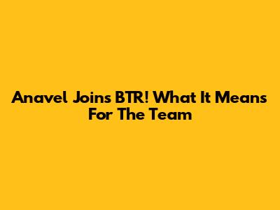 Anavel Joins BTR! What It Means For The Team