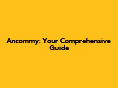 Ancommy: Your Comprehensive Guide